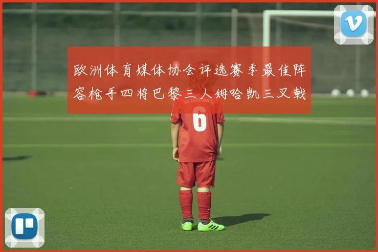 欧洲体育媒体协会评选赛季最佳阵容枪手四将巴黎三人姆哈凯三叉戟引关注