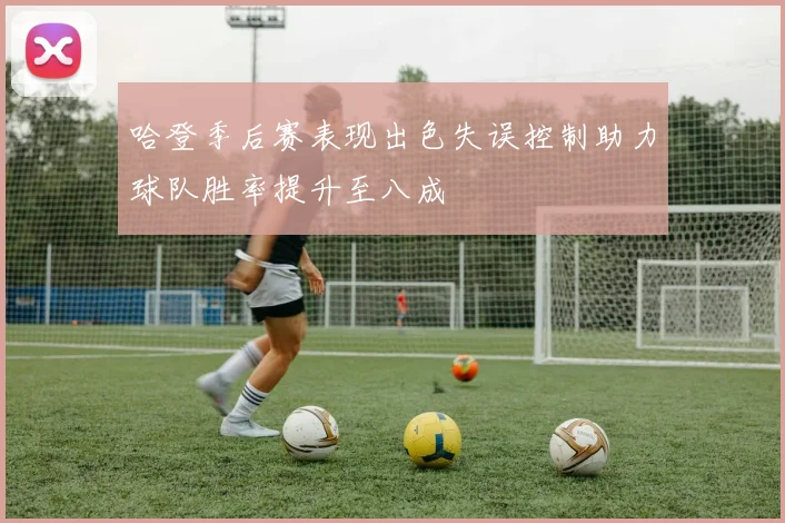 哈登季后赛表现出色失误控制助力球队胜率提升至八成