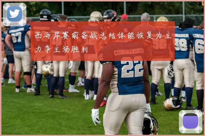 西海岸赛前备战总结体能恢复为主力争主场胜利