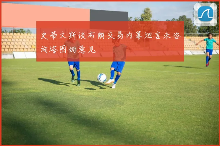史蒂文斯谈布朗交易内幕坦言未咨询塔图姆意见