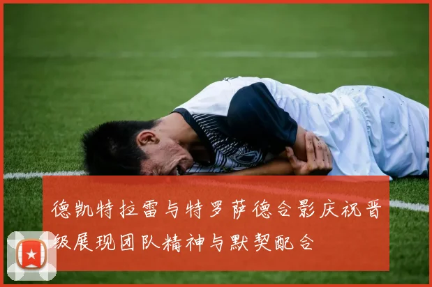 德凯特拉雷与特罗萨德合影庆祝晋级展现团队精神与默契配合