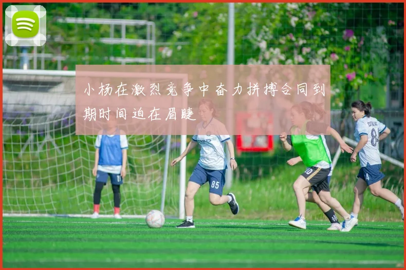 小杨在激烈竞争中奋力拼搏合同到期时间迫在眉睫