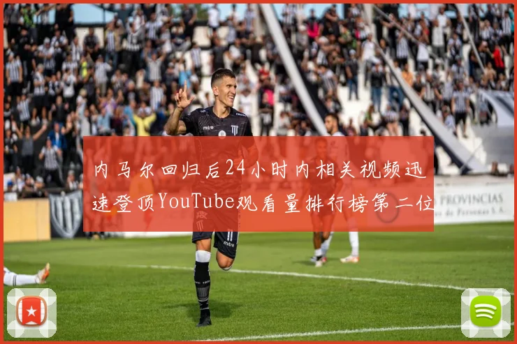内马尔回归后24小时内相关视频迅速登顶YouTube观看量排行榜第二位