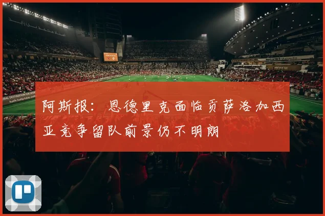 阿斯报：恩德里克面临贡萨洛加西亚竞争留队前景仍不明朗
