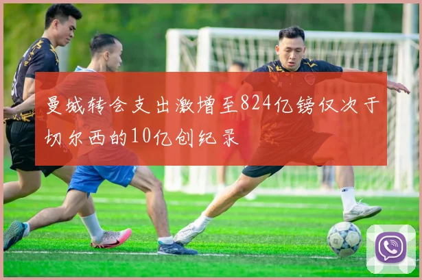 曼城转会支出激增至824亿镑仅次于切尔西的10亿创纪录