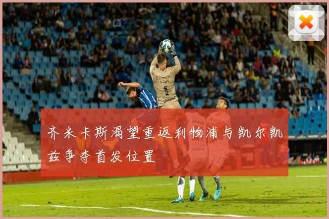 齐米卡斯渴望重返利物浦与凯尔凯兹争夺首发位置