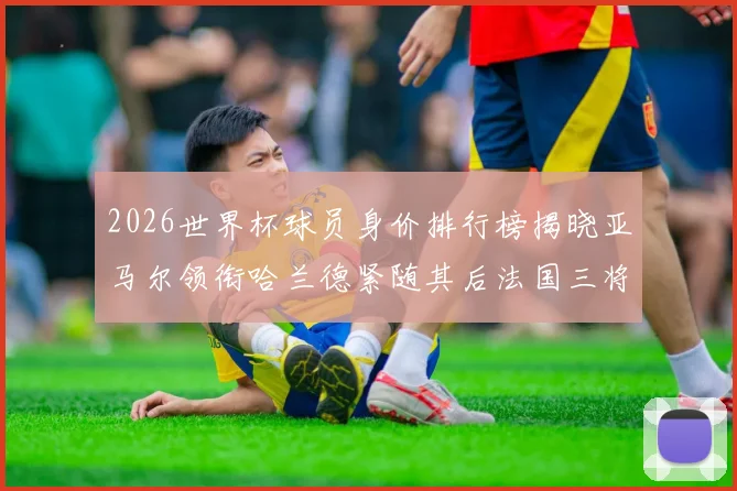 2026世界杯球员身价排行榜揭晓亚马尔领衔哈兰德紧随其后法国三将入围