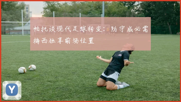 帕托谈现代足球转变：防守成必需梅西独享前场位置
