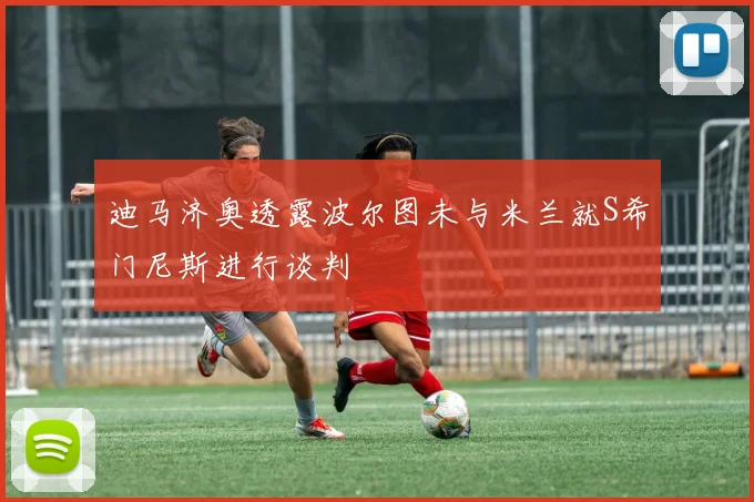迪马济奥透露波尔图未与米兰就S希门尼斯进行谈判