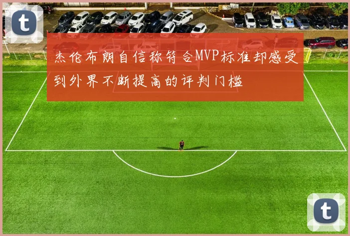 杰伦布朗自信称符合MVP标准却感受到外界不断提高的评判门槛