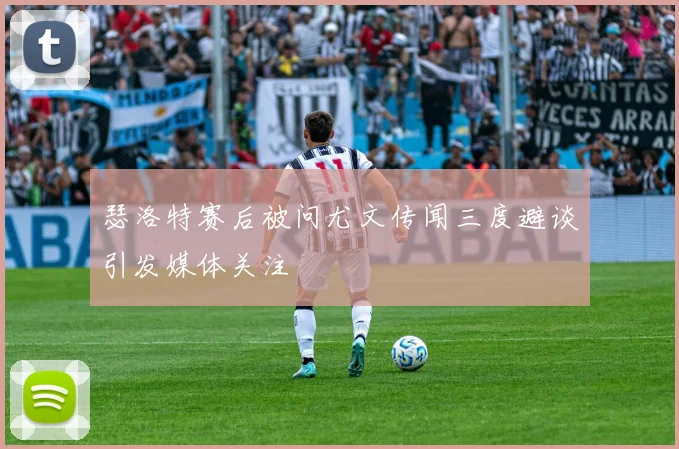 瑟洛特赛后被问尤文传闻三度避谈引发媒体关注