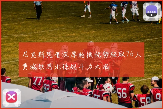 尼克斯凭借深厚轮换优势轻取76人费城缺恩比德战斗力大减