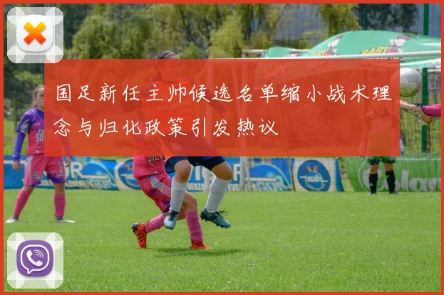 国足新任主帅候选名单缩小战术理念与归化政策引发热议