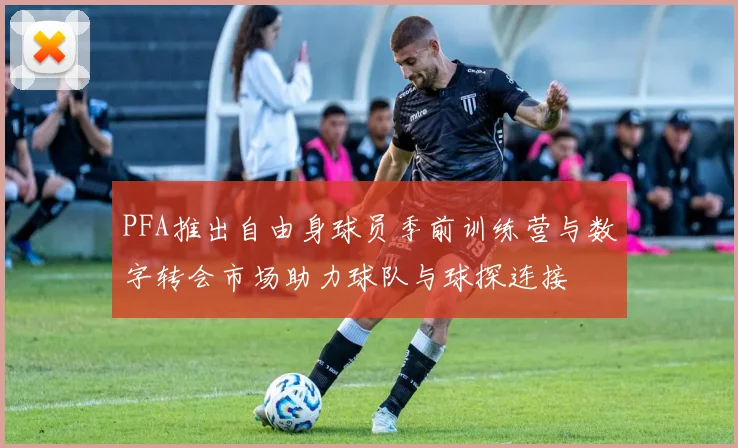 PFA推出自由身球员季前训练营与数字转会市场助力球队与球探连接