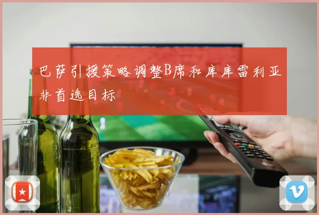巴萨引援策略调整B席和库库雷利亚非首选目标