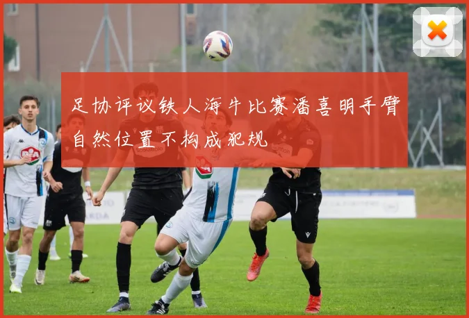 足协评议铁人海牛比赛潘喜明手臂自然位置不构成犯规