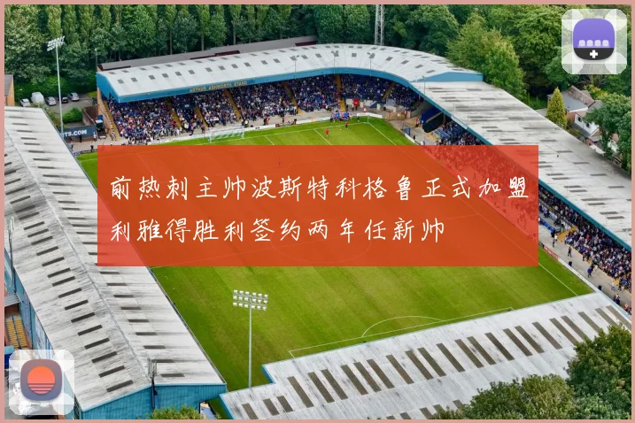 前热刺主帅波斯特科格鲁正式加盟利雅得胜利签约两年任新帅