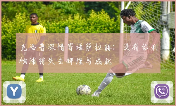 克洛普深情寄语萨拉赫：没有你利物浦将失去辉煌与成就