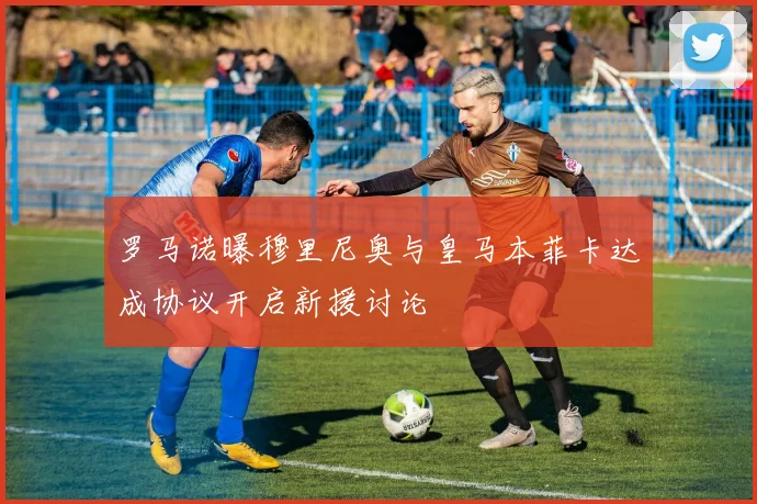 罗马诺曝穆里尼奥与皇马本菲卡达成协议开启新援讨论