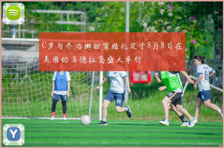 C罗与乔治娜甜蜜婚礼定于8月8日在美丽的马德拉岛盛大举行