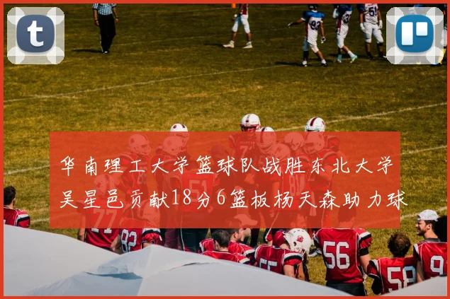 华南理工大学篮球队战胜东北大学吴星邑贡献18分6篮板杨天森助力球队获胜