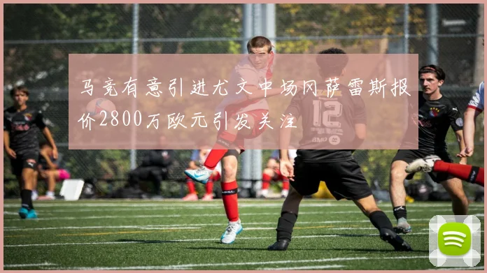 马竞有意引进尤文中场冈萨雷斯报价2800万欧元引发关注