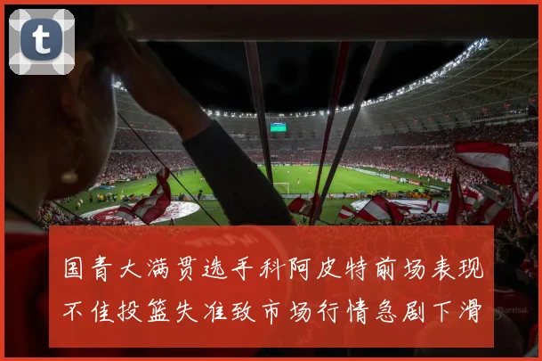 国青大满贯选手科阿皮特前场表现不佳投篮失准致市场行情急剧下滑