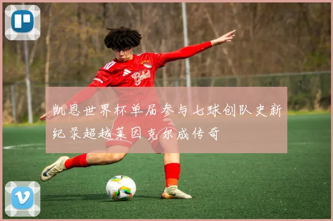 凯恩世界杯单届参与七球创队史新纪录超越莱因克尔成传奇