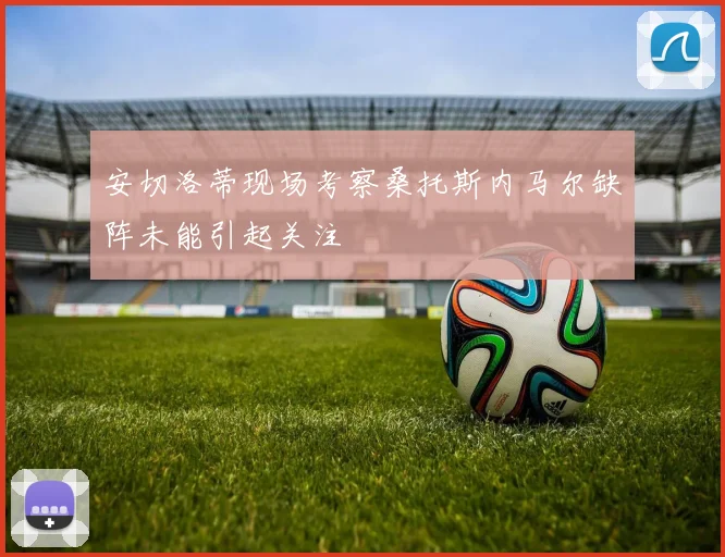 安切洛蒂现场考察桑托斯内马尔缺阵未能引起关注